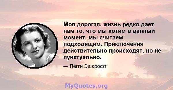 Моя дорогая, жизнь редко дает нам то, что мы хотим в данный момент, мы считаем подходящим. Приключения действительно происходят, но не пунктуально.