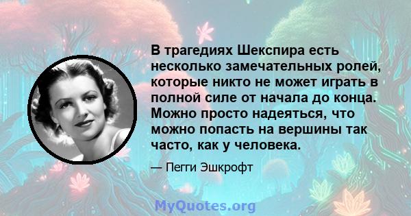 В трагедиях Шекспира есть несколько замечательных ролей, которые никто не может играть в полной силе от начала до конца. Можно просто надеяться, что можно попасть на вершины так часто, как у человека.