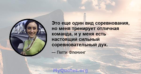 Это еще один вид соревнования, но меня тренирует отличная команда, и у меня есть настоящий сильный соревновательный дух.