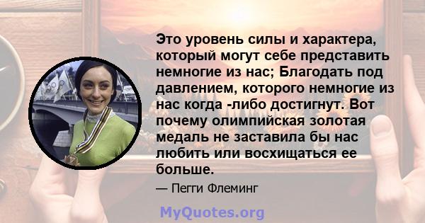 Это уровень силы и характера, который могут себе представить немногие из нас; Благодать под давлением, которого немногие из нас когда -либо достигнут. Вот почему олимпийская золотая медаль не заставила бы нас любить или 