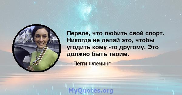 Первое, что любить свой спорт. Никогда не делай это, чтобы угодить кому -то другому. Это должно быть твоим.