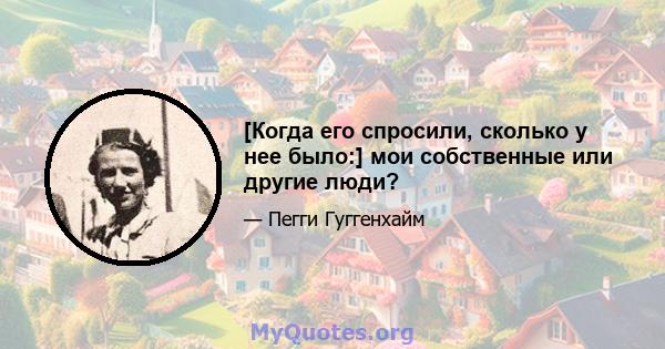 [Когда его спросили, сколько у нее было:] мои собственные или другие люди?