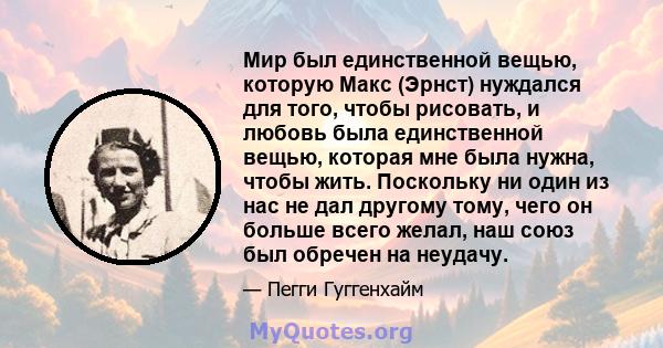 Мир был единственной вещью, которую Макс (Эрнст) нуждался для того, чтобы рисовать, и любовь была единственной вещью, которая мне была нужна, чтобы жить. Поскольку ни один из нас не дал другому тому, чего он больше