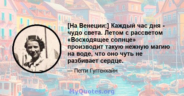 [На Венеции:] Каждый час дня - чудо света. Летом с рассветом «Восходящее солнце» производит такую ​​нежную магию на воде, что оно чуть не разбивает сердце.