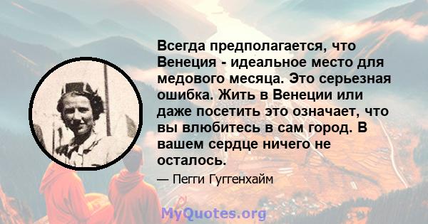 Всегда предполагается, что Венеция - идеальное место для медового месяца. Это серьезная ошибка. Жить в Венеции или даже посетить это означает, что вы влюбитесь в сам город. В вашем сердце ничего не осталось.