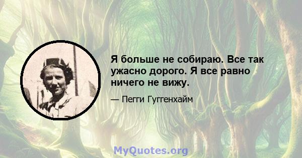 Я больше не собираю. Все так ужасно дорого. Я все равно ничего не вижу.