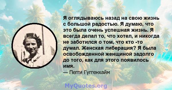 Я оглядываюсь назад на свою жизнь с большой радостью. Я думаю, что это была очень успешная жизнь. Я всегда делал то, что хотел, и никогда не заботился о том, что кто -то думал. Женская либерация? Я была освобожденной