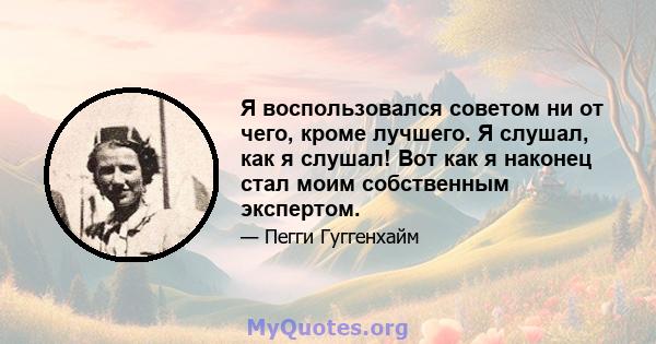 Я воспользовался советом ни от чего, кроме лучшего. Я слушал, как я слушал! Вот как я наконец стал моим собственным экспертом.