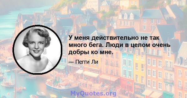 У меня действительно не так много бега. Люди в целом очень добры ко мне.