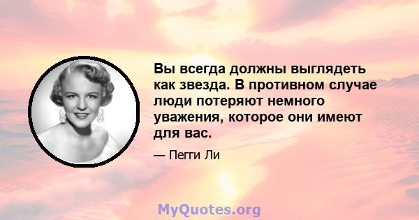 Вы всегда должны выглядеть как звезда. В противном случае люди потеряют немного уважения, которое они имеют для вас.