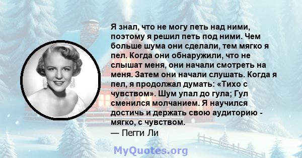 Я знал, что не могу петь над ними, поэтому я решил петь под ними. Чем больше шума они сделали, тем мягко я пел. Когда они обнаружили, что не слышат меня, они начали смотреть на меня. Затем они начали слушать. Когда я