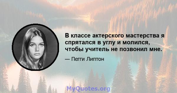 В классе актерского мастерства я спрятался в углу и молился, чтобы учитель не позвонил мне.