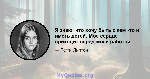 Я знаю, что хочу быть с кем -то и иметь детей. Мое сердце приходит перед моей работой.