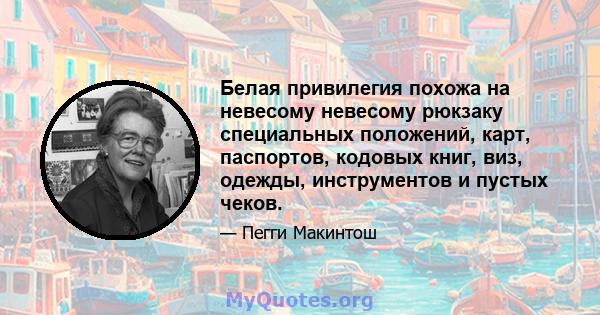 Белая привилегия похожа на невесому невесому рюкзаку специальных положений, карт, паспортов, кодовых книг, виз, одежды, инструментов и пустых чеков.