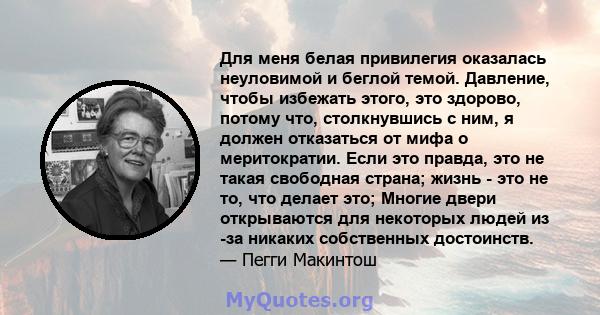 Для меня белая привилегия оказалась неуловимой и беглой темой. Давление, чтобы избежать этого, это здорово, потому что, столкнувшись с ним, я должен отказаться от мифа о меритократии. Если это правда, это не такая