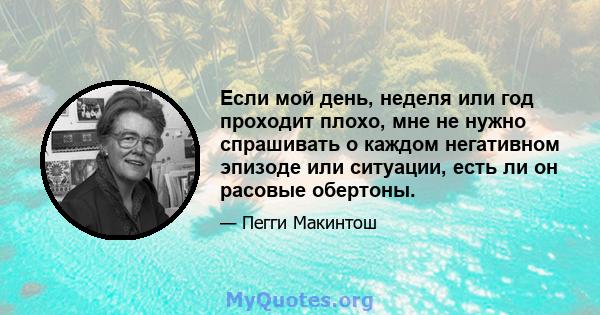 Если мой день, неделя или год проходит плохо, мне не нужно спрашивать о каждом негативном эпизоде ​​или ситуации, есть ли он расовые обертоны.