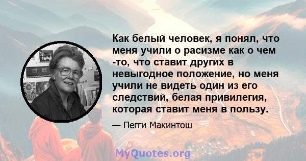 Как белый человек, я понял, что меня учили о расизме как о чем -то, что ставит других в невыгодное положение, но меня учили не видеть один из его следствий, белая привилегия, которая ставит меня в пользу.