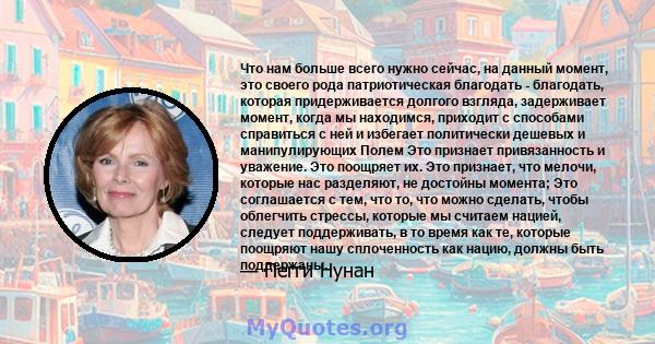 Что нам больше всего нужно сейчас, на данный момент, это своего рода патриотическая благодать - благодать, которая придерживается долгого взгляда, задерживает момент, когда мы находимся, приходит с способами справиться