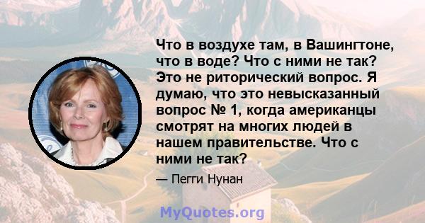 Что в воздухе там, в Вашингтоне, что в воде? Что с ними не так? Это не риторический вопрос. Я думаю, что это невысказанный вопрос № 1, когда американцы смотрят на многих людей в нашем правительстве. Что с ними не так?