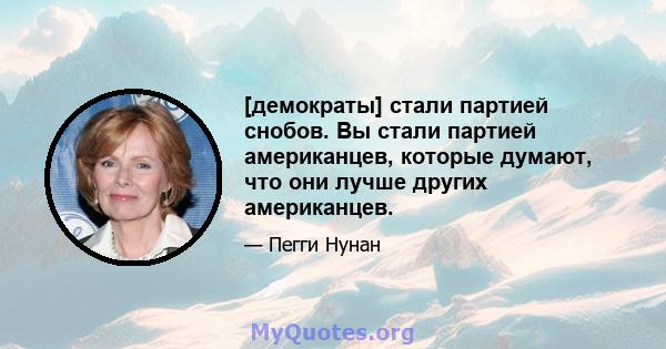 [демократы] стали партией снобов. Вы стали партией американцев, которые думают, что они лучше других американцев.