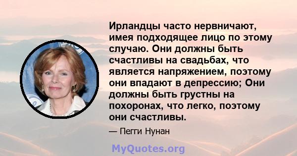 Ирландцы часто нервничают, имея подходящее лицо по этому случаю. Они должны быть счастливы на свадьбах, что является напряжением, поэтому они впадают в депрессию; Они должны быть грустны на похоронах, что легко, поэтому 