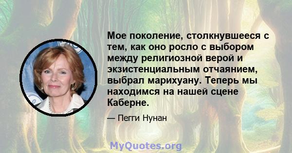 Мое поколение, столкнувшееся с тем, как оно росло с выбором между религиозной верой и экзистенциальным отчаянием, выбрал марихуану. Теперь мы находимся на нашей сцене Каберне.