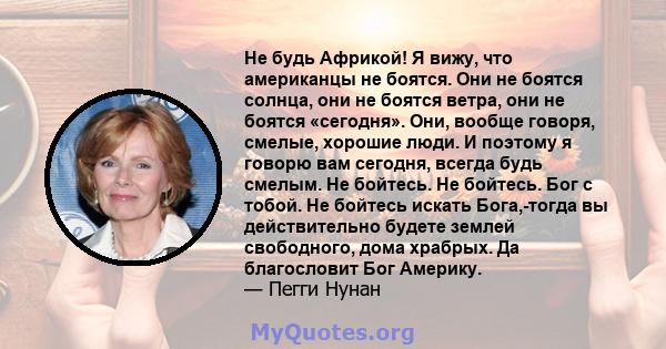 Не будь Африкой! Я вижу, что американцы не боятся. Они не боятся солнца, они не боятся ветра, они не боятся «сегодня». Они, вообще говоря, смелые, хорошие люди. И поэтому я говорю вам сегодня, всегда будь смелым. Не