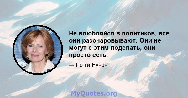 Не влюбляйся в политиков, все они разочаровывают. Они не могут с этим поделать, они просто есть.