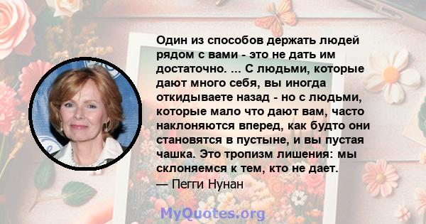 Один из способов держать людей рядом с вами - это не дать им достаточно. ... С людьми, которые дают много себя, вы иногда откидываете назад - но с людьми, которые мало что дают вам, часто наклоняются вперед, как будто