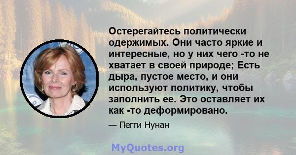 Остерегайтесь политически одержимых. Они часто яркие и интересные, но у них чего -то не хватает в своей природе; Есть дыра, пустое место, и они используют политику, чтобы заполнить ее. Это оставляет их как -то