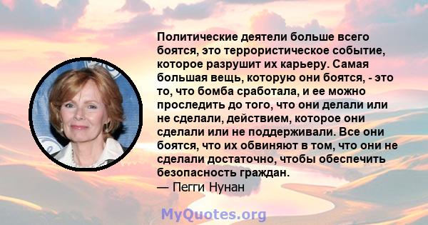 Политические деятели больше всего боятся, это террористическое событие, которое разрушит их карьеру. Самая большая вещь, которую они боятся, - это то, что бомба сработала, и ее можно проследить до того, что они делали