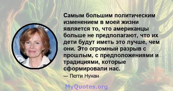 Самым большим политическим изменением в моей жизни является то, что американцы больше не предполагают, что их дети будут иметь это лучше, чем они. Это огромный разрыв с прошлым, с предположениями и традициями, которые