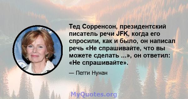 Тед Сорренсон, президентский писатель речи JFK, когда его спросили, как и было, он написал речь «Не спрашивайте, что вы можете сделать ...», он ответил: «Не спрашивайте».