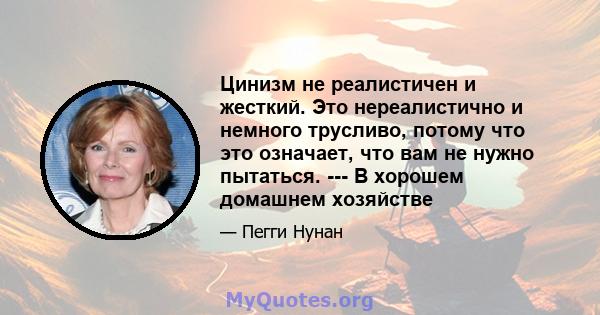 Цинизм не реалистичен и жесткий. Это нереалистично и немного трусливо, потому что это означает, что вам не нужно пытаться. --- В хорошем домашнем хозяйстве