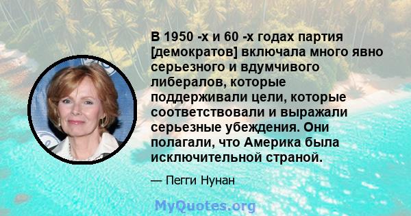 В 1950 -х и 60 -х годах партия [демократов] включала много явно серьезного и вдумчивого либералов, которые поддерживали цели, которые соответствовали и выражали серьезные убеждения. Они полагали, что Америка была