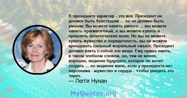 В президенте характер - это все. Президент не должен быть блестящим ... он не должен быть умным; Вы можете нанять умного ... вы можете нанять прагматичный, и вы можете купить и привлечь политические воли. Но вы не