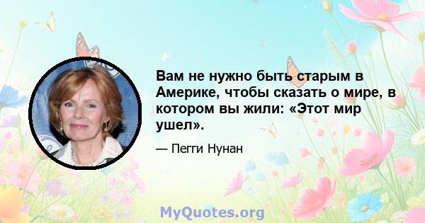 Вам не нужно быть старым в Америке, чтобы сказать о мире, в котором вы жили: «Этот мир ушел».