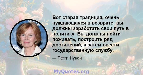 Вот старая традиция, очень нуждающаяся в возврате: вы должны заработать свой путь в политику. Вы должны пойти поживать, построить ряд достижений, а затем ввести государственную службу.