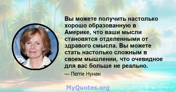 Вы можете получить настолько хорошо образованную в Америке, что ваши мысли становятся отделенными от здравого смысла. Вы можете стать настолько сложным в своем мышлении, что очевидное для вас больше не реально.