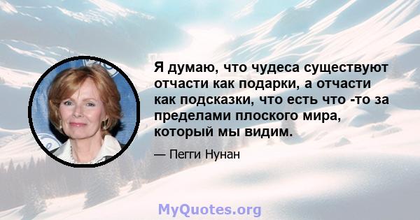 Я думаю, что чудеса существуют отчасти как подарки, а отчасти как подсказки, что есть что -то за пределами плоского мира, который мы видим.