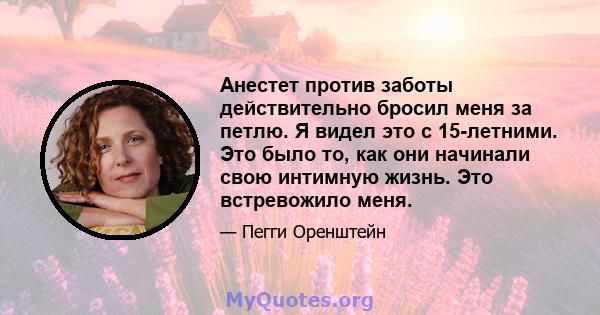 Анестет против заботы действительно бросил меня за петлю. Я видел это с 15-летними. Это было то, как они начинали свою интимную жизнь. Это встревожило меня.