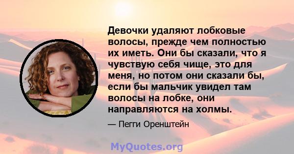 Девочки удаляют лобковые волосы, прежде чем полностью их иметь. Они бы сказали, что я чувствую себя чище, это для меня, но потом они сказали бы, если бы мальчик увидел там волосы на лобке, они направляются на холмы.