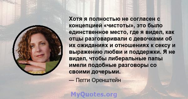 Хотя я полностью не согласен с концепцией «чистоты», это было единственное место, где я видел, как отцы разговаривали с девочками об их ожиданиях и отношениях к сексу и выражению любви и поддержки. Я не видел, чтобы