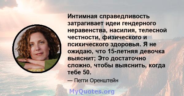 Интимная справедливость затрагивает идеи гендерного неравенства, насилия, телесной честности, физического и психического здоровья. Я не ожидаю, что 15-летняя девочка выяснит; Это достаточно сложно, чтобы выяснить, когда 