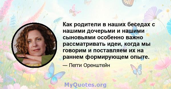 Как родители в наших беседах с нашими дочерьми и нашими сыновьями особенно важно рассматривать идеи, когда мы говорим и поставляем их на раннем формирующем опыте.