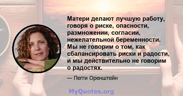 Матери делают лучшую работу, говоря о риске, опасности, размножении, согласии, нежелательной беременности. Мы не говорим о том, как сбалансировать риски и радости, и мы действительно не говорим о радостях.