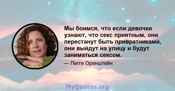 Мы боимся, что если девочки узнают, что секс приятным, они перестанут быть привратниками, они выйдут на улицу и будут заниматься сексом.