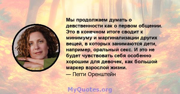 Мы продолжаем думать о девственности как о первом общении. Это в конечном итоге сводит к минимуму и маргинализации других вещей, в которых занимаются дети, например, оральный секс. И это не будет чувствовать себя