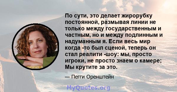 По сути, это делает жирорубку постоянной, размывая линии не только между государственным и частным, но и между подлинным и надуманным я. Если весь мир когда -то был сценой, теперь он стал реалити -шоу: мы, просто