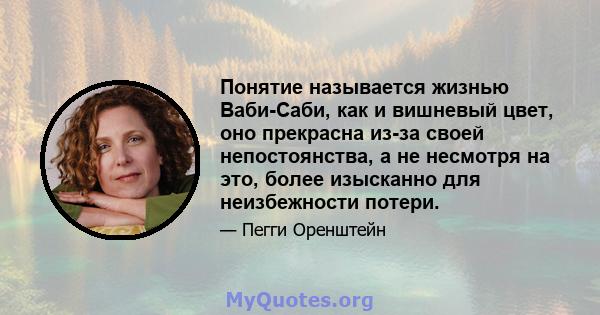 Понятие называется жизнью Ваби-Саби, как и вишневый цвет, оно прекрасна из-за своей непостоянства, а не несмотря на это, более изысканно для неизбежности потери.